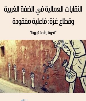 النقابات العمالية  في الضفة الغربية وقطاع غزة: فاعلية مفقودة "تجربة جائحة كورونا"